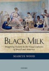 Black Milk: Imagining Slavery In The Visual Cultures Of Brazil And America