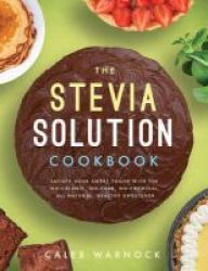 The Stevia Solution Cookbook - Satisfy Your Sweet Tooth With The No-calories No-carb No-chemical All-natural Healthy Sweetener Paperback