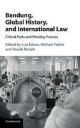 Bandung Global History And International Law - Critical Pasts And Pending Futures Hardcover