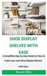How To Make Shoe Display Shelves With Ease - A Simplified Step By Step Guide On How To Make Your Own Shoe Display Shelves With Ease Paperback