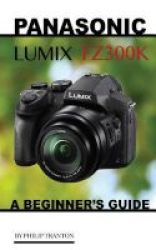 Panasonic Lumix Fz300k - A Beginner& 39 S Guide Paperback