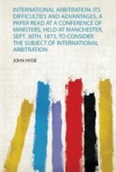 International Arbitration - Its Difficulties And Advantages. A Paper Read At A Conference Of Ministers Held At Manchester Sept. 30TH 1873 To Consider The Subject Of International Arbitration Paperback