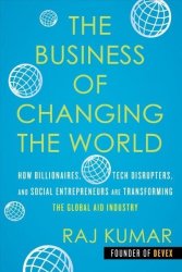 The Business Of Changing The World - How Billionaires Tech Disrupters And Social Entrepreneurs Are Transforming The Global Aid Industry Hardcover