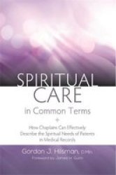 Spiritual Care In Common Terms - How Chaplains Can Effectively Describe The Spiritual Needs Of Patients In Medical Records Paperback