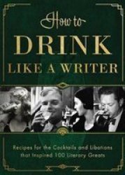 How To Drink Like A Writer - Recipes For The Cocktails And Libations That Inspired 100 Literary Greats Hardcover
