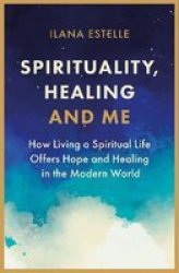 Spirituality Healing And Me - How Living A Spiritual Life Offers Hope And Healing In The Modern World Paperback