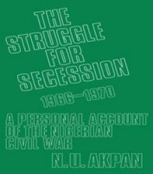 The Struggle For Secession 1966-1970 - A Personal Account Of The Nigerian Civil War Hardcover