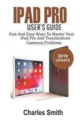 Ipad Pro User& 39 S Guide - Fast And Easy Ways To Master Your Ipad Pro And Troubleshoot Common Problems Paperback