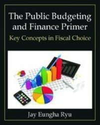 The Public Budgeting And Finance Primer - Key Concepts In Fiscal Choice hardcover