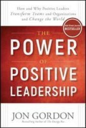 The Power Of Positive Leadership - How And Why Positive Leaders Transform Teams And Organizations And Change The World Hardcover