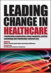 Leading Change in Healthcare - Transforming Organizations Using Complexity, Positive Psychology and Relationship-Centered Care Paperback