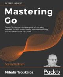 Mastering Go: Create Golang Production Applications Using Network Libraries Concurrency Machine Learning And Advanced Data Structures 2ND Edition
