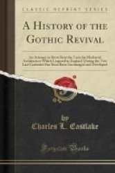 A History Of The Gothic Revival - An Attempt To Show How The Taste For Mediaeval Architecture Which Lingered In England During The Two Last Centuries Has Since Been Encouraged And Developed Classic Reprint Paperback