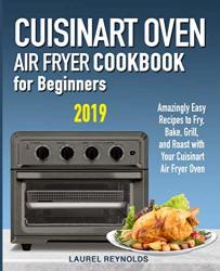 Cuisinart Air Fryer Oven Cookbook For Beginners: Amazingly Easy Recipes To Fry Bake Grill And Roast With Your Cuisinart Air Fryer Oven