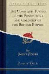 The Coins And Tokens Of The Possessions And Colonies Of The British Empire Classic Reprint Paperback
