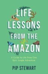 Life Lessons From The Amazon - A Guide To Life From One Epic Jungle Adventure Paperback