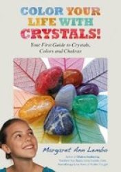 Color Your Life With Crystals: Your First Guide To Crystals Colors And Chakras