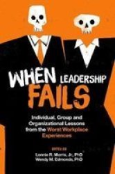 When Leadership Fails - Individual Group And Organizational Lessons From The Worst Workplace Experiences Hardcover