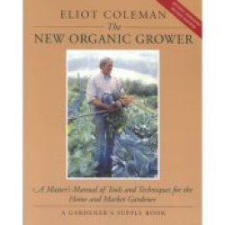 The New Organic Grower: A Master"s Manual Of Tools And Techniques For The Home A