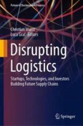 Disrupting Logistics - Startups Technologies And Investors Building Future Supply Chains Hardcover 2021 Ed.