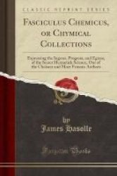 Fasciculus Chemicus Or Chymical Collections - Expressing The Ingress Progress And Egress Of The Secret Hermetick Science Out Of The Choisest And Most Famous Authors Classic Reprint Paperback
