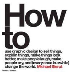 How To Use Graphic Design To Sell Things Explain Things Make Things Look Better Make People Laugh Make People Cry And Every Once In A While Change The World Hardcover