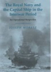 The Royal Navy and the Capital Ship in the Interwar Period: An Operational Perspective Cass Series: Naval Policy and History