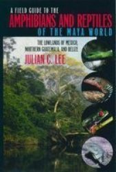 A Field Guide to the Amphibians and Reptiles of the Maya World - The Lowlands of Mexico, Northern Guatemala and Belize