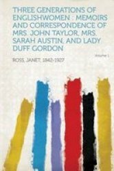 Three Generations Of Englishwomen - Memoirs And Correspondence Of Mrs. John Taylor Mrs. Sarah Austin And Lady Duff Gordon Volume 1 paperback