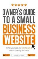 Owner&#39 S Guide To The Small Business Website - What You Need And How To Get There - Without Paying The Earth paperback