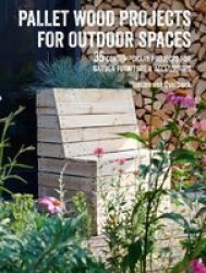 Pallet Wood Projects For Outdoor Spaces - 35 Contemporary Projects For Garden Furniture & Accessories Paperback