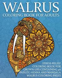 Walrus Coloring Book For Adults: Stress Relief Coloring Book For Grown-ups Containing 40 Paisley Henna And Mandala Walrus Coloring Pages Sea Mammal Coloring Books
