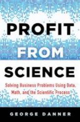 Profit From Science - Solving Business Problems Using Data Math And The Scientific Process Hardcover