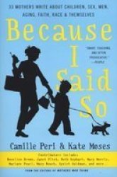Because I Said So: 33 Mothers Write About Children, Sex, Men, Aging, Faith, Race, and Themselves by Kate Moses