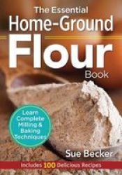 The Essential Home-ground Flour Book - Learn Complete Milling & Baking Techniques - Includes 100 Recipes Paperback