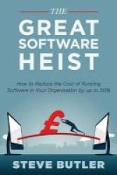 The Great Software Heist - How To Reduce The Costs Of Running Software In Your Organisation By Up To 50% Paperback
