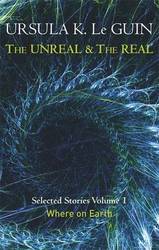 The Unreal And The Real Volume 1: Selected Stories Of Ursula K. Le Guin: Where On Earth: Volume 1: Where On Earth