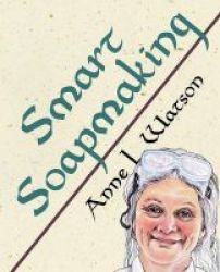 Smart Soapmaking - The Simple Guide To Making Soap Quickly Safely And Reliably Or How To Make Luxurious Soaps For Family Friends And Yourself Paperback