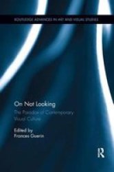 On Not Looking: The Paradox Of Contemporary Visual Culture Routledge Advances In Art And Visual Studies
