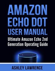 Amazon Echo Dot User Manual: Ultimate Amazon Echo 2ND Generation Operating Guide Amazon Echo Alexa Amazon Echo White Amazon Echo Black