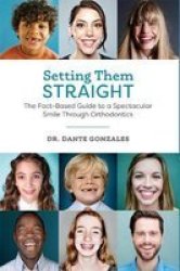 Setting Them Straight - The Fact-based Guide To A Spectacular Smile Through Orthodontics Hardcover