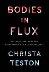 Bodies In Flux: Scientific Methods For Negotiating Medical Uncertainty