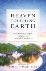 Heaven Touching Earth: Angels Miracles And Heavenly Encounters