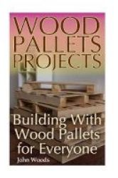 Wood Pallets Projects - Building With Wood Pallets For Everyone: Woodworking Woodworking Plans Paperback