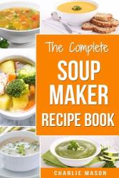 Soup Maker Recipe Book: Soup Recipe Book Soup Maker Cookbook Soup Maker Made Easy Soup Maker Cook Books Soup Maker Recipes: Soup Maker Cookery Books Soup Cleanse Soup Recipes Cookbook