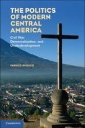 The Politics Of Modern Central America: Civil War Democratization And Underdevelopment
