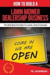 How To Build A Lawn Mower Dealership Business Special Edition - The Only Book You Need To Launch Grow & Succeed Paperback