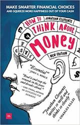 How To Think About Money - Make Smarter Financial Choices And Squeeze More Happiness Out Of Your Cash Paperback