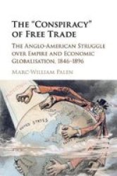 The & 39 Conspiracy& 39 Of Free Trade - The Anglo-american Struggle Over Empire And Economic Globalisation 1846-1896 Paperback