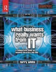 What Business Really Wants from IT: A Collaborative Guide for Business Directors and CIOs Computer Weekly Professional
